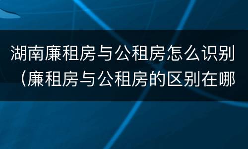 湖南廉租房与公租房怎么识别（廉租房与公租房的区别在哪里）