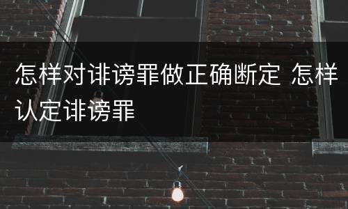 怎样对诽谤罪做正确断定 怎样认定诽谤罪