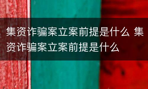 集资诈骗案立案前提是什么 集资诈骗案立案前提是什么