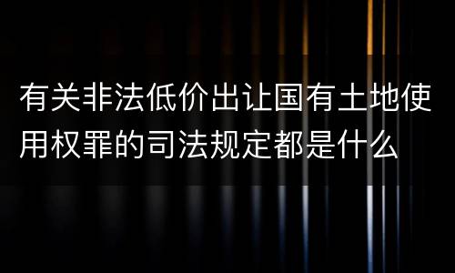 有关非法低价出让国有土地使用权罪的司法规定都是什么