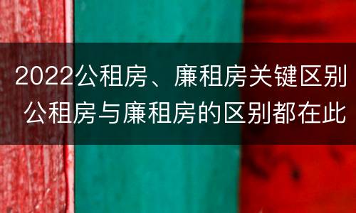 2022公租房、廉租房关键区别 公租房与廉租房的区别都在此,别再搞错了!