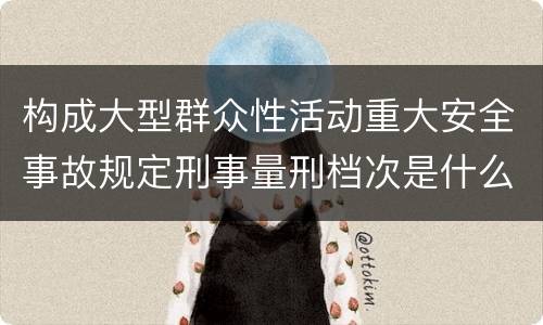 构成大型群众性活动重大安全事故规定刑事量刑档次是什么样