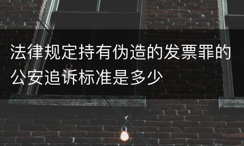 法律规定持有伪造的发票罪的公安追诉标准是多少