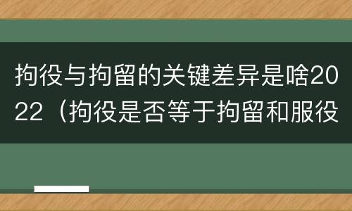 拘役与拘留的关键差异是啥2022（拘役是否等于拘留和服役）