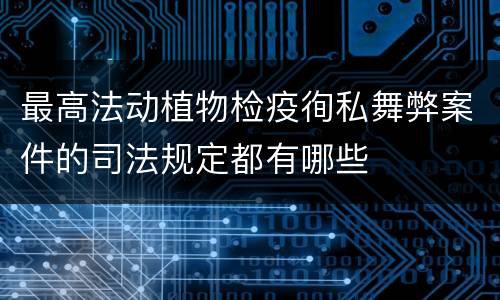 最高法动植物检疫徇私舞弊案件的司法规定都有哪些