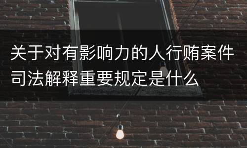 关于对有影响力的人行贿案件司法解释重要规定是什么