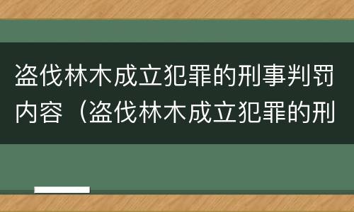 盗伐林木成立犯罪的刑事判罚内容（盗伐林木成立犯罪的刑事判罚内容是）