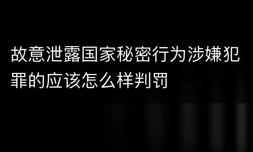 故意泄露国家秘密行为涉嫌犯罪的应该怎么样判罚