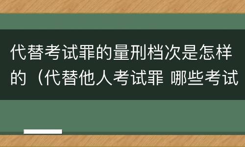 代替考试罪的量刑档次是怎样的（代替他人考试罪 哪些考试）