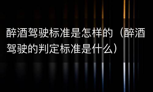 醉酒驾驶标准是怎样的（醉酒驾驶的判定标准是什么）