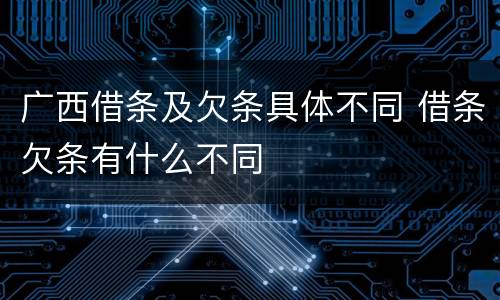 广西借条及欠条具体不同 借条欠条有什么不同
