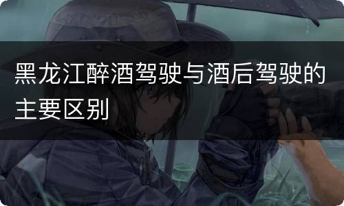 黑龙江醉酒驾驶与酒后驾驶的主要区别