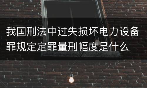 我国刑法中过失损坏电力设备罪规定定罪量刑幅度是什么