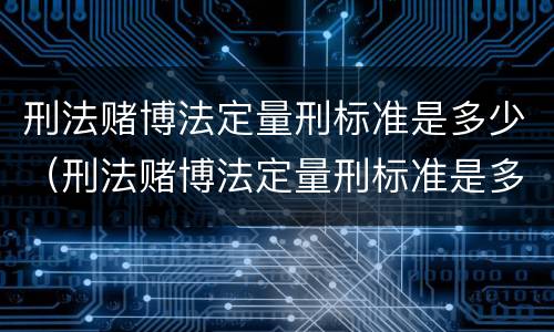 刑法赌博法定量刑标准是多少（刑法赌博法定量刑标准是多少）