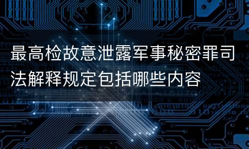 最高检故意泄露军事秘密罪司法解释规定包括哪些内容