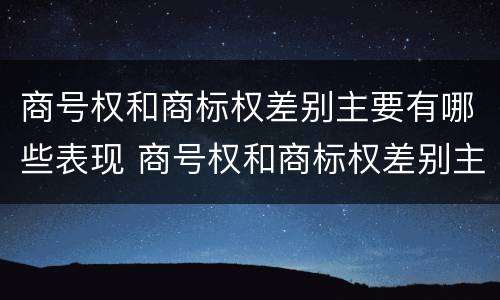 商号权和商标权差别主要有哪些表现 商号权和商标权差别主要有哪些表现形式