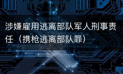 涉嫌雇用逃离部队军人刑事责任（携枪逃离部队罪）