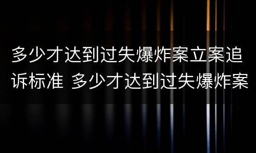 多少才达到过失爆炸案立案追诉标准 多少才达到过失爆炸案立案追诉标准呢
