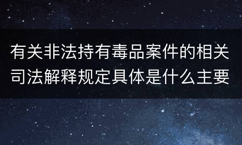 有关非法持有毒品案件的相关司法解释规定具体是什么主要内容