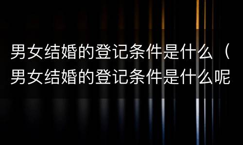 男女结婚的登记条件是什么（男女结婚的登记条件是什么呢）