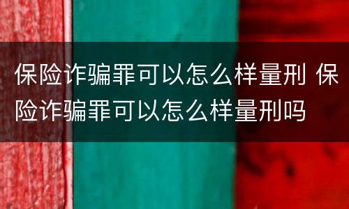 保险诈骗罪可以怎么样量刑 保险诈骗罪可以怎么样量刑吗