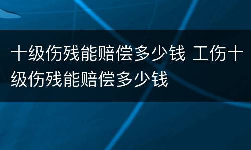 十级伤残能赔偿多少钱 工伤十级伤残能赔偿多少钱