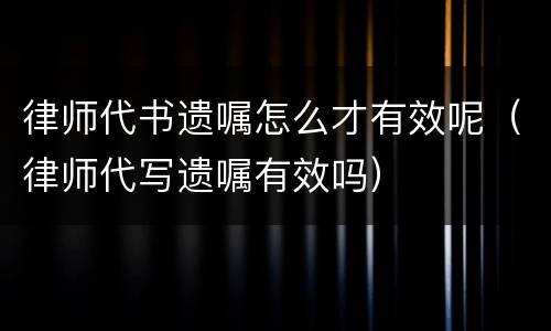 律师代书遗嘱怎么才有效呢（律师代写遗嘱有效吗）