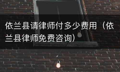 依兰县请律师付多少费用（依兰县律师免费咨询）