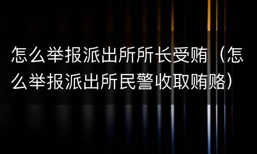 怎么举报派出所所长受贿（怎么举报派出所民警收取贿赂）