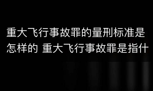 重大飞行事故罪的量刑标准是怎样的 重大飞行事故罪是指什么