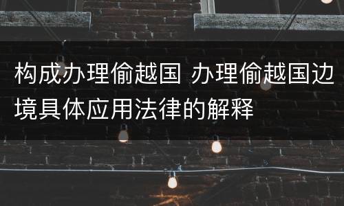构成办理偷越国 办理偷越国边境具体应用法律的解释