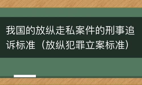 我国的放纵走私案件的刑事追诉标准（放纵犯罪立案标准）