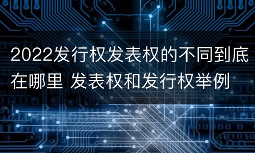 2022发行权发表权的不同到底在哪里 发表权和发行权举例
