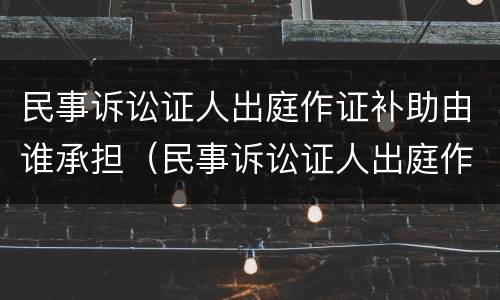 民事诉讼证人出庭作证补助由谁承担（民事诉讼证人出庭作证申请书模板）