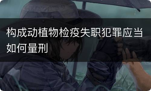 构成动植物检疫失职犯罪应当如何量刑