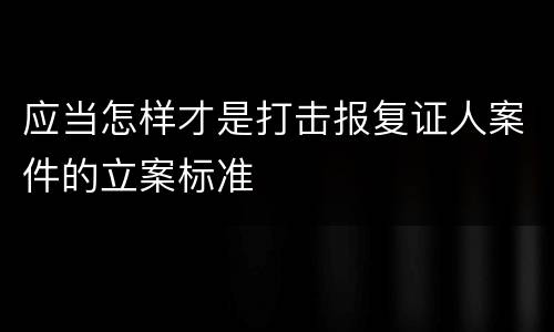 应当怎样才是打击报复证人案件的立案标准