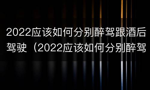 2022应该如何分别醉驾跟酒后驾驶（2022应该如何分别醉驾跟酒后驾驶呢）