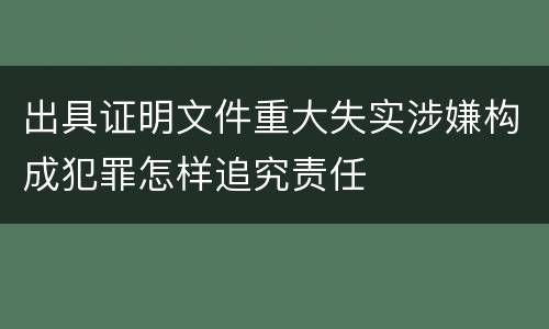 出具证明文件重大失实涉嫌构成犯罪怎样追究责任