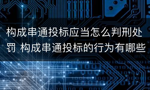 构成串通投标应当怎么判刑处罚 构成串通投标的行为有哪些