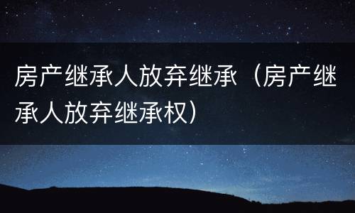 房产继承人放弃继承（房产继承人放弃继承权）