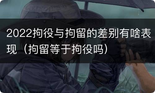 2022拘役与拘留的差别有啥表现（拘留等于拘役吗）