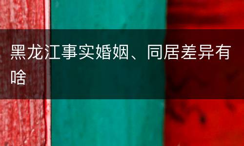 黑龙江事实婚姻、同居差异有啥