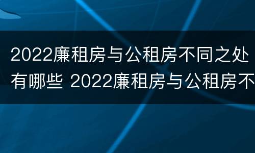 2022廉租房与公租房不同之处有哪些 2022廉租房与公租房不同之处有哪些地方