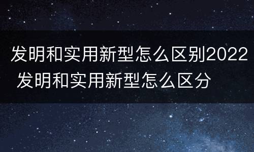 发明和实用新型怎么区别2022 发明和实用新型怎么区分