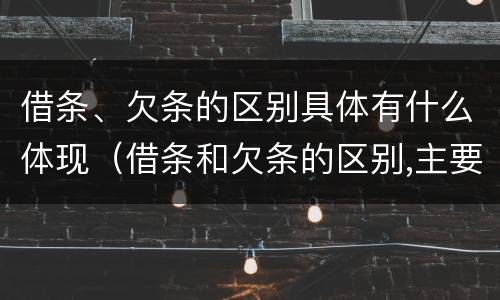 借条、欠条的区别具体有什么体现（借条和欠条的区别,主要体现在哪些方面?）