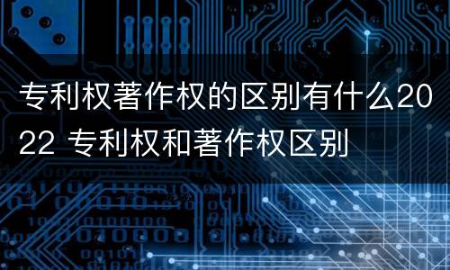 专利权著作权的区别有什么2022 专利权和著作权区别