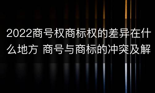 2022商号权商标权的差异在什么地方 商号与商标的冲突及解决措施
