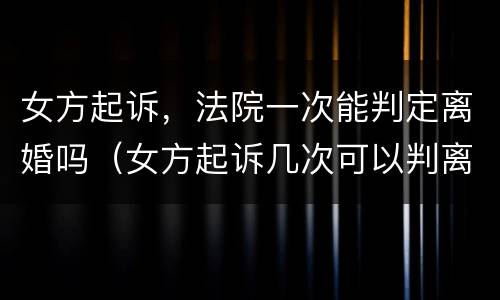 女方起诉，法院一次能判定离婚吗（女方起诉几次可以判离婚）