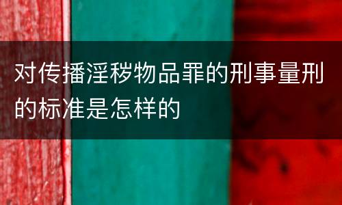 对传播淫秽物品罪的刑事量刑的标准是怎样的