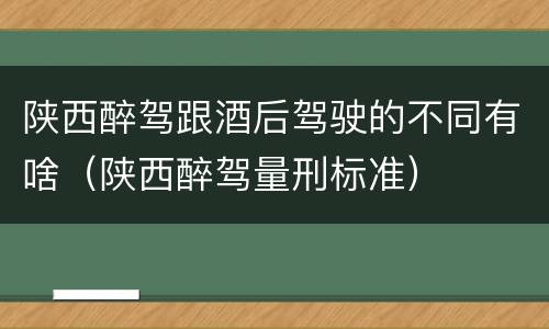 陕西醉驾跟酒后驾驶的不同有啥（陕西醉驾量刑标准）